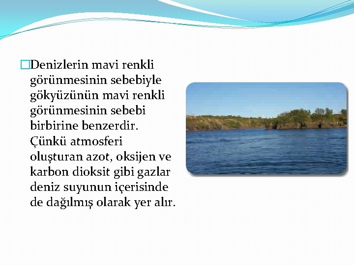 �Denizlerin mavi renkli görünmesinin sebebiyle gökyüzünün mavi renkli görünmesinin sebebi birbirine benzerdir. Çünkü atmosferi