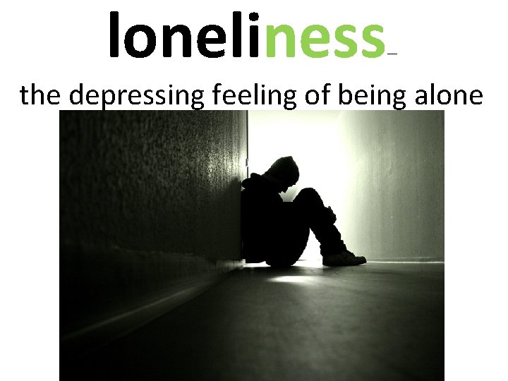 loneliness — the depressing feeling of being alone 