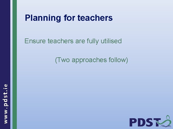 Planning for teachers Ensure teachers are fully utilised www. pdst. ie (Two approaches follow)