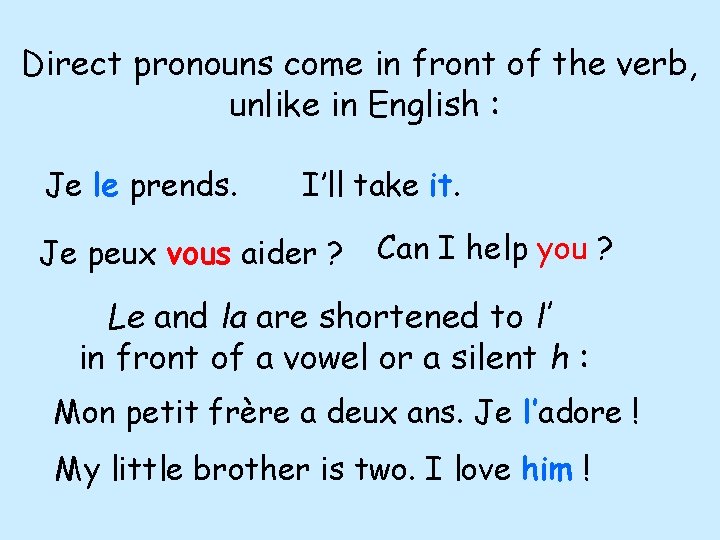 Direct pronouns come in front of the verb, unlike in English : Je le