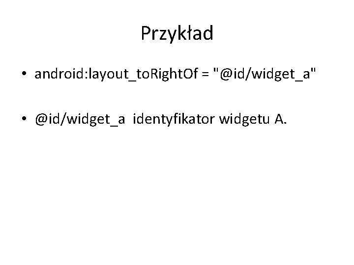 Przykład • android: layout_to. Right. Of = "@id/widget_a" • @id/widget_a identyfikator widgetu A. Przykład • android: layout_to. Right. Of = "@id/widget_a" • @id/widget_a identyfikator widgetu A.