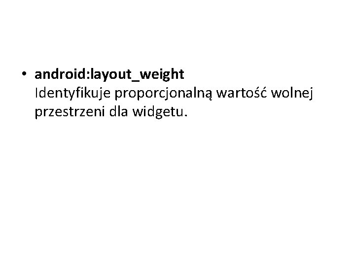 • android: layout_weight Identyfikuje proporcjonalną wartość wolnej przestrzeni dla widgetu. • android: layout_weight Identyfikuje proporcjonalną wartość wolnej przestrzeni dla widgetu.