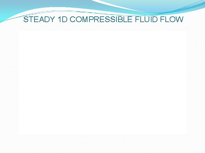 STEADY 1 D COMPRESSIBLE FLUID FLOW 