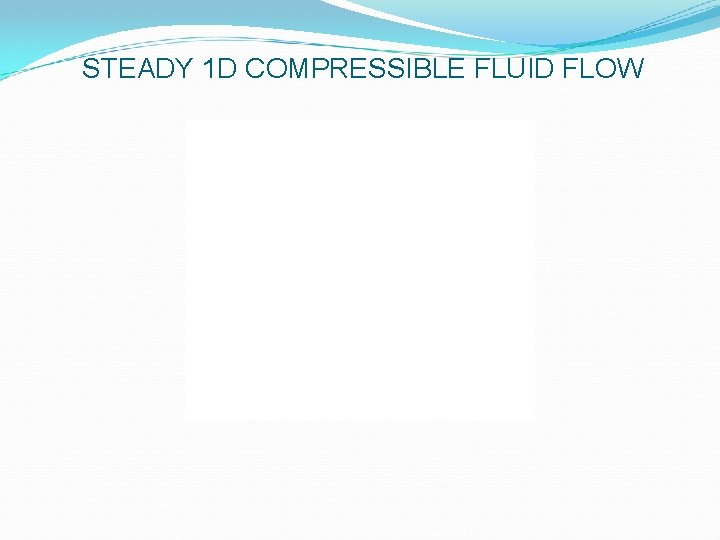 STEADY 1 D COMPRESSIBLE FLUID FLOW 