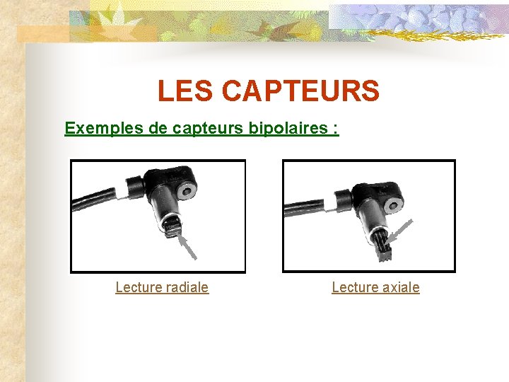 LES CAPTEURS Exemples de capteurs bipolaires : Lecture radiale Lecture axiale 
