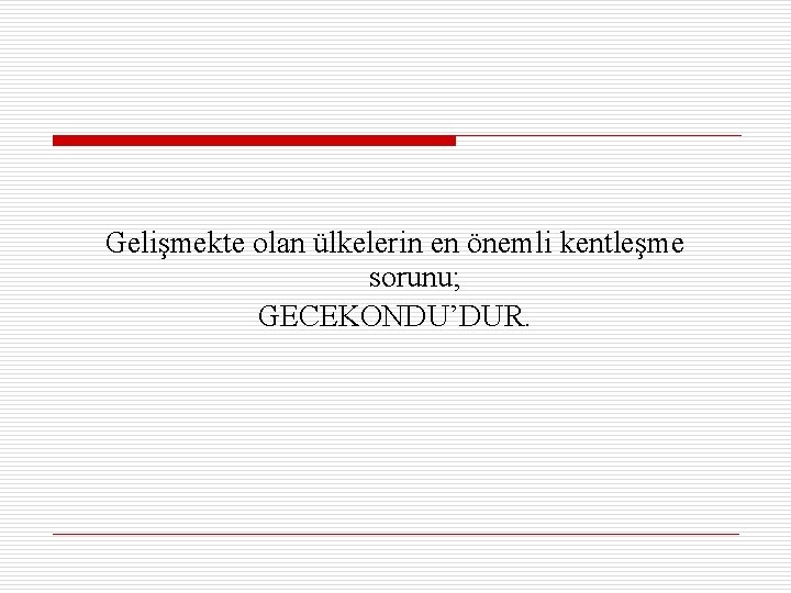 Gelişmekte olan ülkelerin en önemli kentleşme sorunu; GECEKONDU’DUR. 