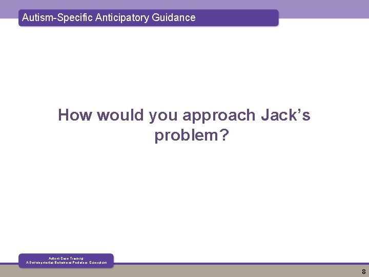 Autism-Specific Anticipatory Guidance How would you approach Jack’s problem? Autism Case Training: A Developmental-Behavioral