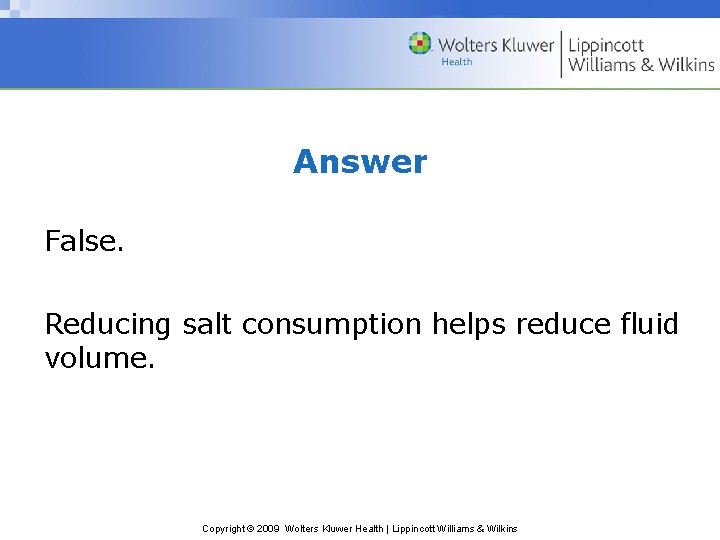 Answer False. Reducing salt consumption helps reduce fluid volume. Copyright © 2009 Wolters Kluwer