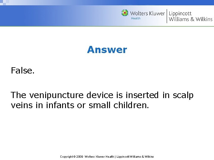 Answer False. The venipuncture device is inserted in scalp veins in infants or small