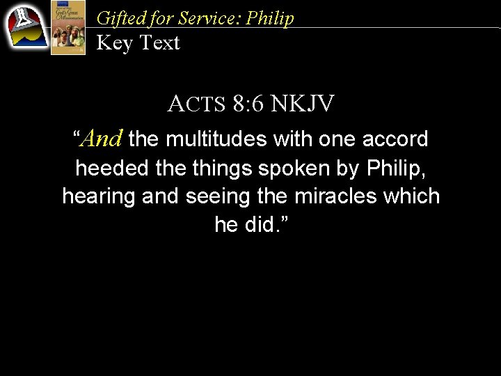 Gifted for Service: Philip Key Text ACTS 8: 6 NKJV “And the multitudes with