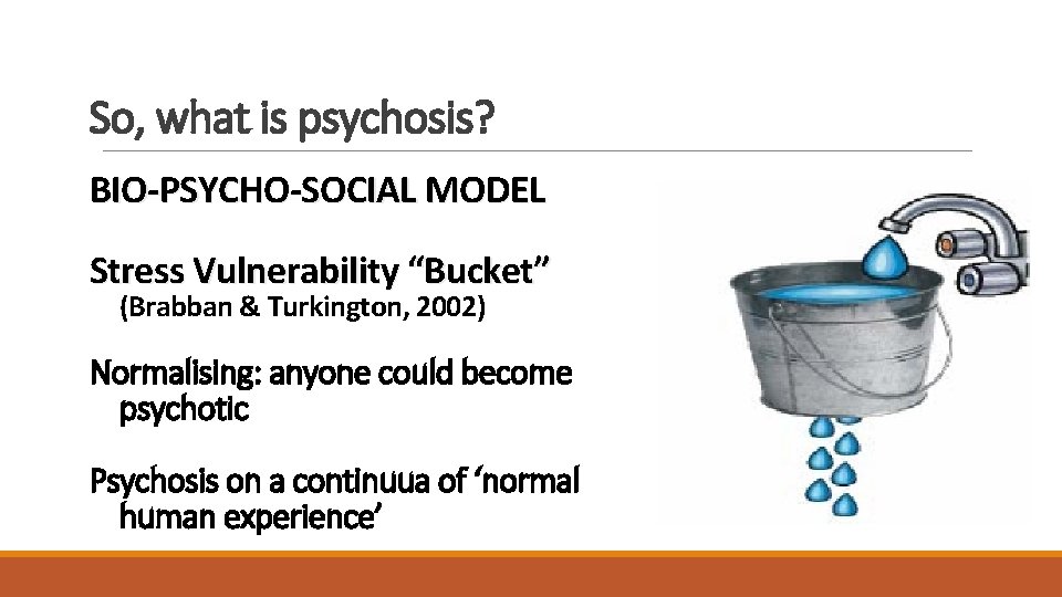 So, what is psychosis? BIO-PSYCHO-SOCIAL MODEL Stress Vulnerability “Bucket” (Brabban & Turkington, 2002) Normalising: