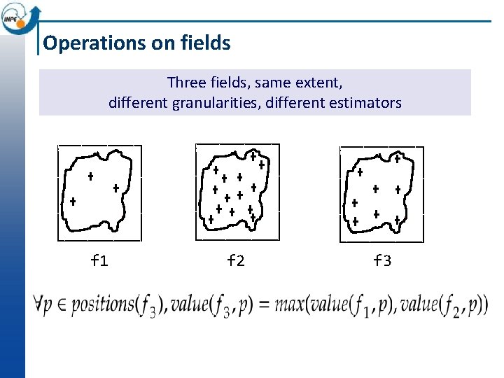 Operations on fields Three fields, same extent, different granularities, different estimators • • f