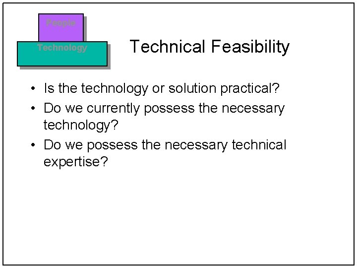 People Technology Technical Feasibility • Is the technology or solution practical? • Do we