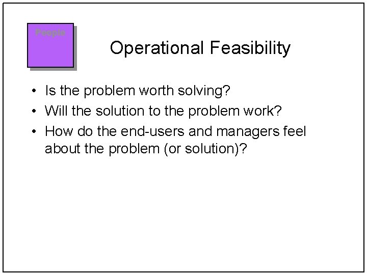 People Operational Feasibility • Is the problem worth solving? • Will the solution to