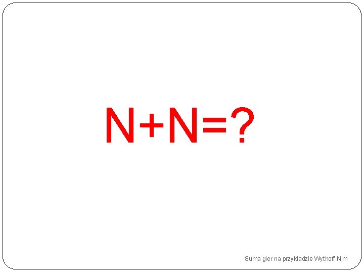 N+N=? Suma gier na przykładzie Wythoff Nim 