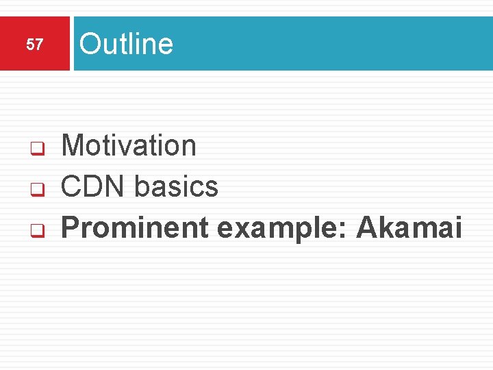 57 q q q Outline Motivation CDN basics Prominent example: Akamai 