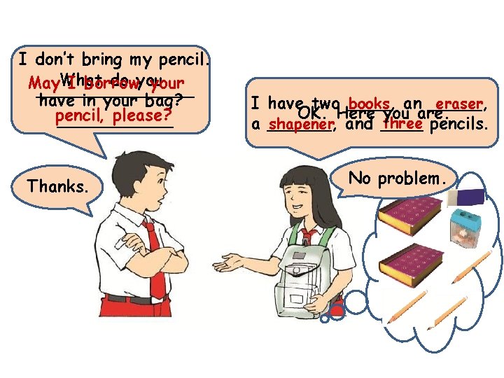 I don’t bring my pencil. What do you May I borrow your ________ have