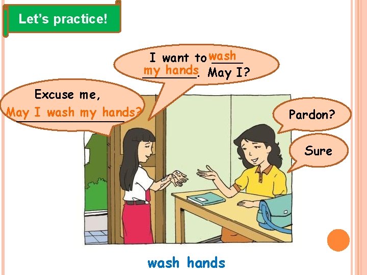 Let’s practice! I want to wash ____ my hands May I? _______. Excuse me,