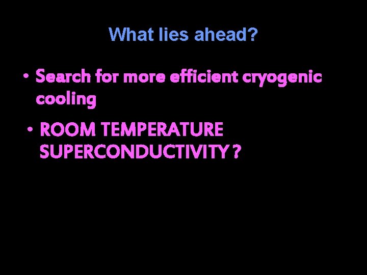 What lies ahead? • Search for more efficient cryogenic cooling • ROOM TEMPERATURE SUPERCONDUCTIVITY