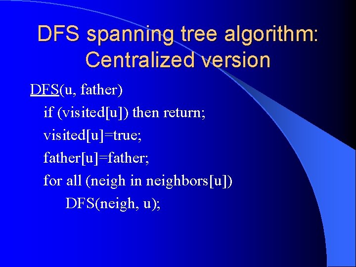 DFS spanning tree algorithm: Centralized version DFS(u, father) if (visited[u]) then return; visited[u]=true; father[u]=father;