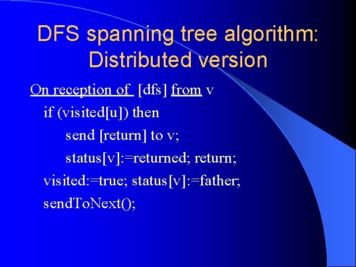 DFS spanning tree algorithm: Distributed version On reception of [dfs] from v if (visited[u])