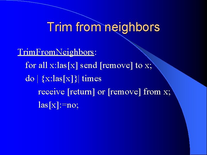 Trim from neighbors Trim. From. Neighbors: for all x: las[x] send [remove] to x;