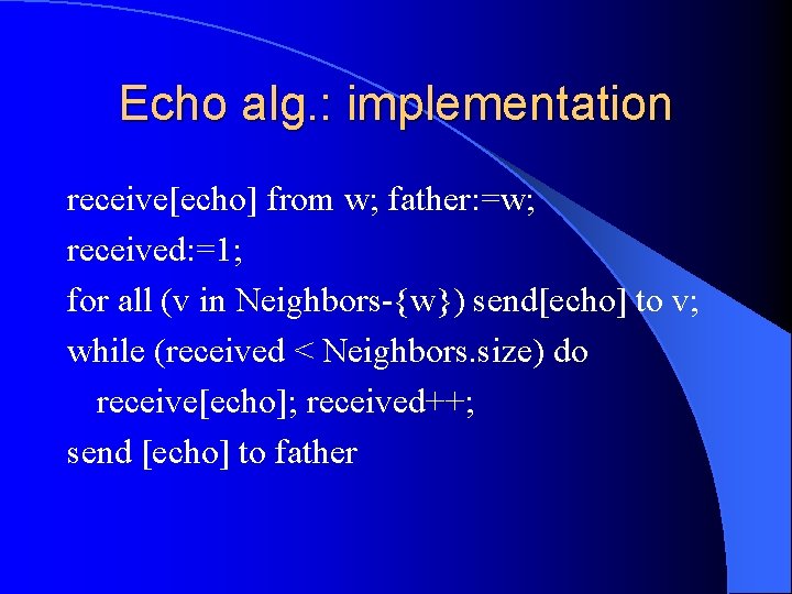 Echo alg. : implementation receive[echo] from w; father: =w; received: =1; for all (v