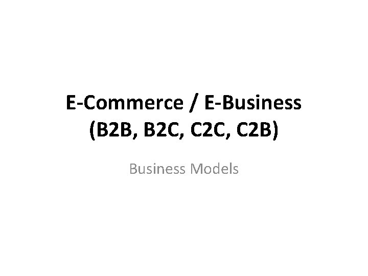 E-Commerce / E-Business (B 2 B, B 2 C, C 2 B) Business Models