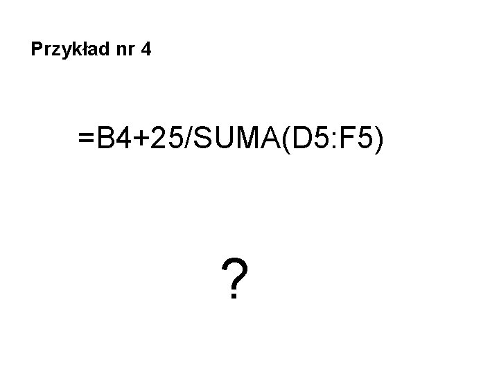 Przykład nr 4 =B 4+25/SUMA(D 5: F 5) ? 