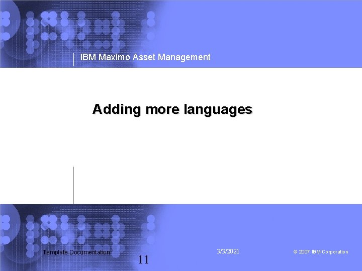 IBM Maximo Asset Management Adding more languages Template Documentation 11 3/3/2021 © 2007 IBM