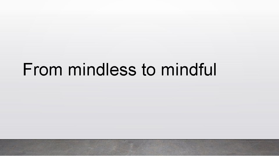 From mindless to mindful 