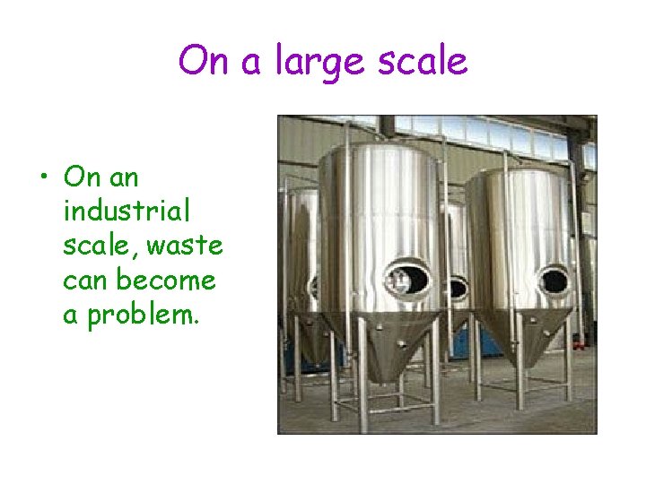 On a large scale • On an industrial scale, waste can become a problem.