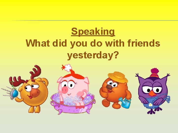 Speaking What did you do with friends yesterday? 