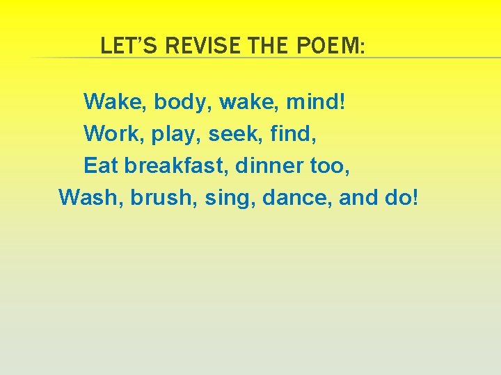 LET’S REVISE THE POEM: Wake, body, wake, mind! Work, play, seek, find, Eat breakfast,