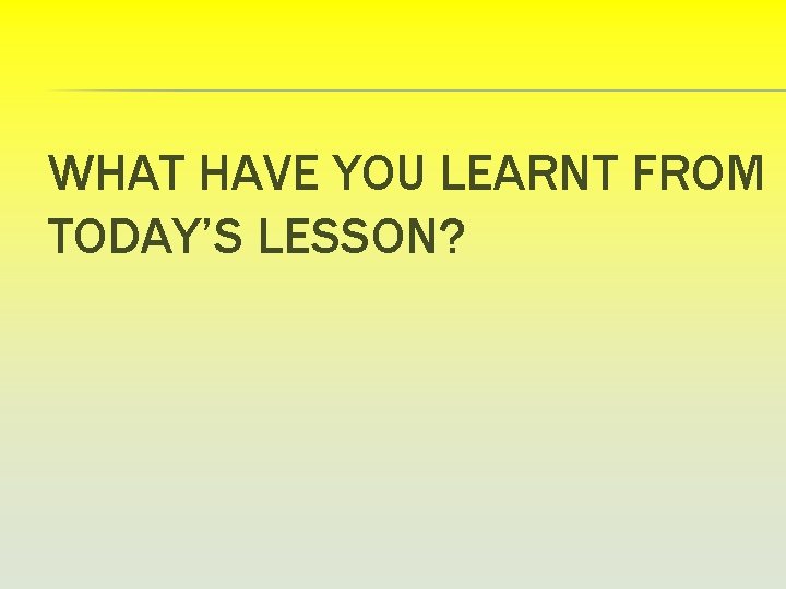 WHAT HAVE YOU LEARNT FROM TODAY’S LESSON? 