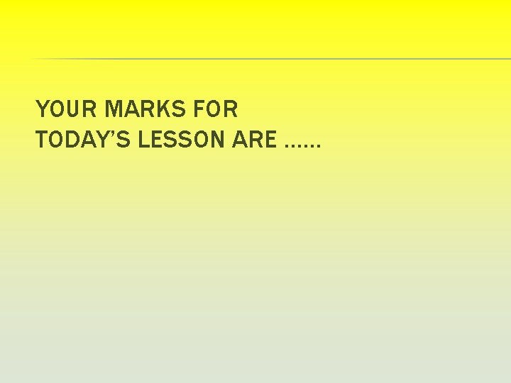 YOUR MARKS FOR TODAY’S LESSON ARE …… 