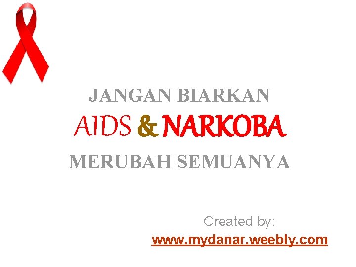 JANGAN BIARKAN AIDS & NARKOBA MERUBAH SEMUANYA Created by: www. mydanar. weebly. com 