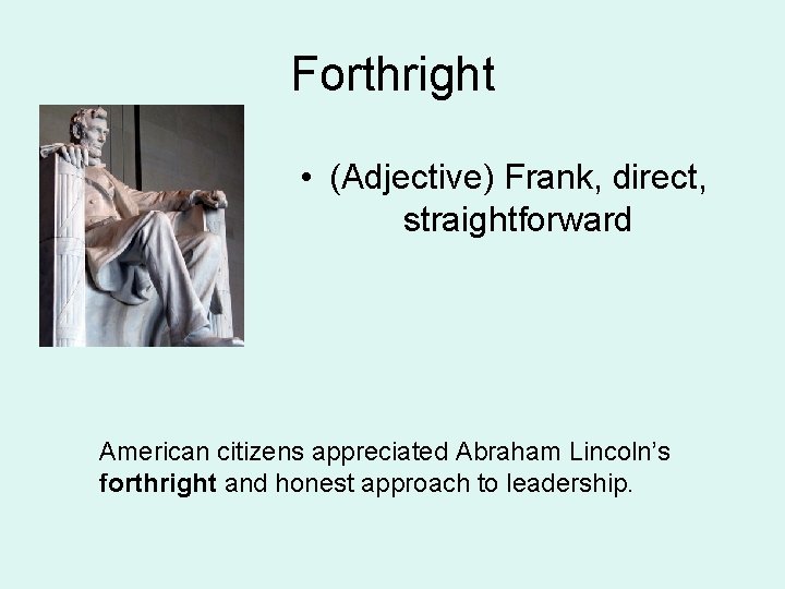 Forthright • (Adjective) Frank, direct, straightforward American citizens appreciated Abraham Lincoln’s forthright and honest