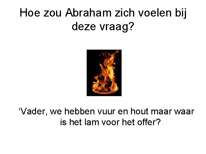 Hoe zou Abraham zich voelen bij deze vraag? ‘Vader, we hebben vuur en hout