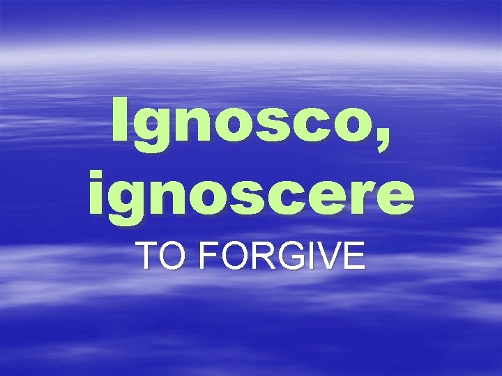 Ignosco, ignoscere TO FORGIVE 