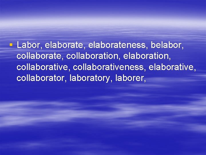§ Labor, elaborateness, belabor, collaborate, collaboration, elaboration, collaborativeness, elaborative, collaborator, laboratory, laborer, 