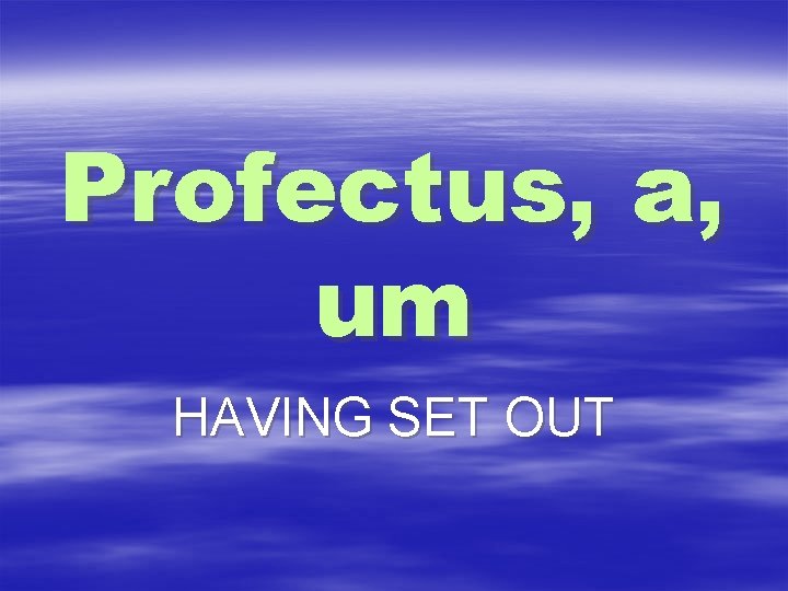 Profectus, a, um HAVING SET OUT 