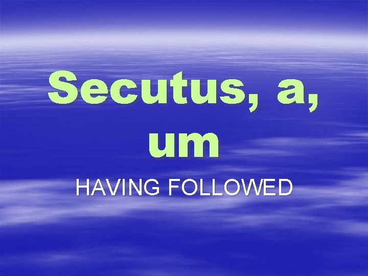 Secutus, a, um HAVING FOLLOWED 