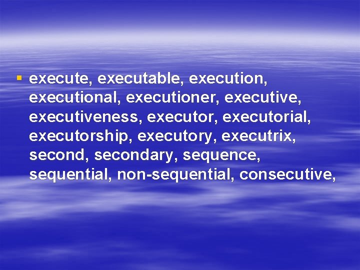 § execute, executable, executional, executioner, executiveness, executorial, executorship, executory, executrix, secondary, sequence, sequential, non-sequential,
