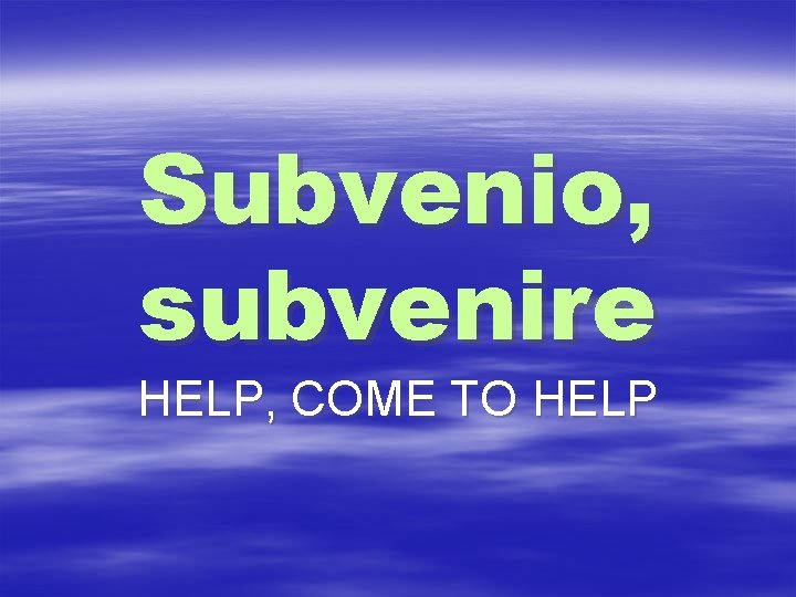 Subvenio, subvenire HELP, COME TO HELP 