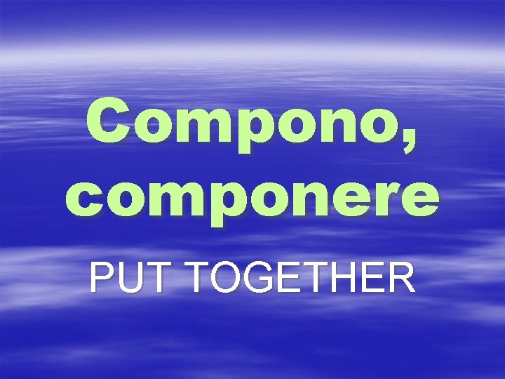 Compono, componere PUT TOGETHER 