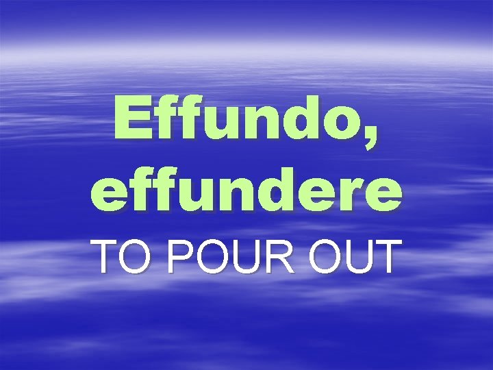 Effundo, effundere TO POUR OUT 