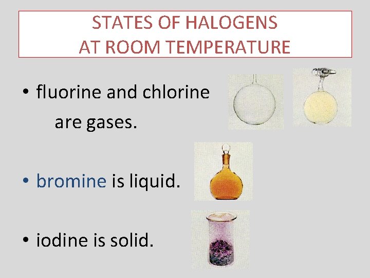 STATES OF HALOGENS AT ROOM TEMPERATURE • fluorine and chlorine are gases. • bromine