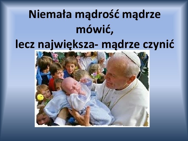 Niemała mądrość mądrze mówić, lecz największa- mądrze czynić 