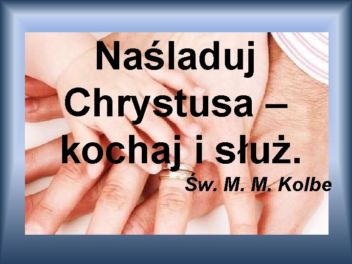 Naśladuj Chrystusa – kochaj i służ. Św. M. M. Kolbe 